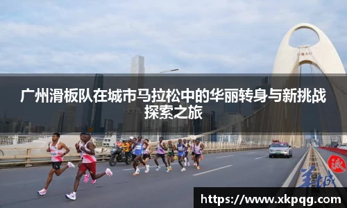 广州滑板队在城市马拉松中的华丽转身与新挑战探索之旅