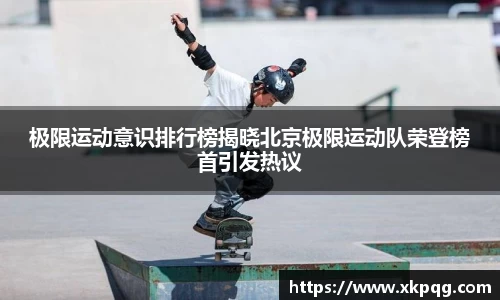 极限运动意识排行榜揭晓北京极限运动队荣登榜首引发热议