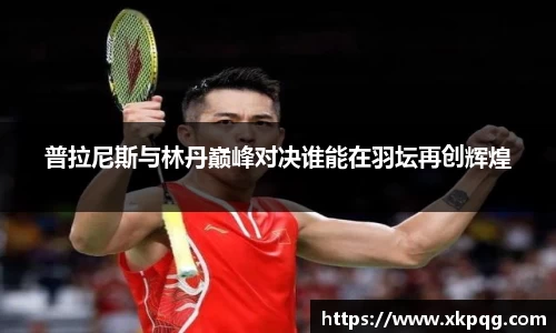 普拉尼斯与林丹巅峰对决谁能在羽坛再创辉煌