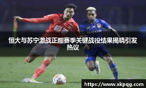 恒大与苏宁激战正酣赛季关键战役结果揭晓引发热议