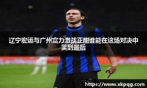 辽宁宏运与广州富力激战正酣谁能在这场对决中笑到最后