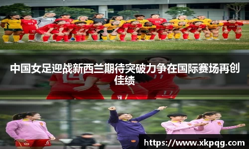 中国女足迎战新西兰期待突破力争在国际赛场再创佳绩