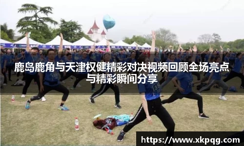鹿岛鹿角与天津权健精彩对决视频回顾全场亮点与精彩瞬间分享